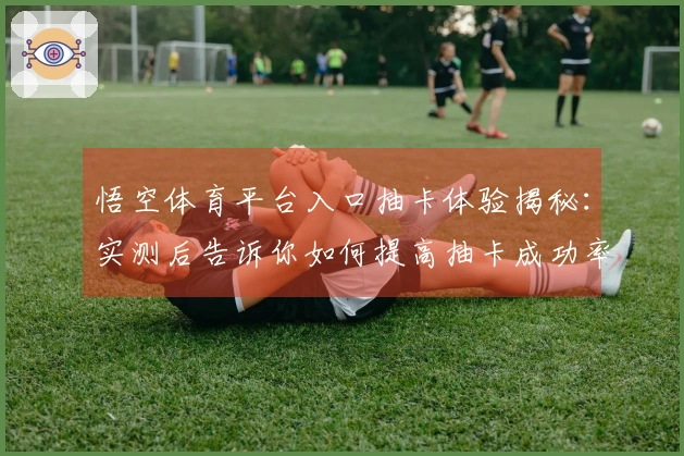 悟空体育平台入口抽卡体验揭秘：实测后告诉你如何提高抽卡成功率