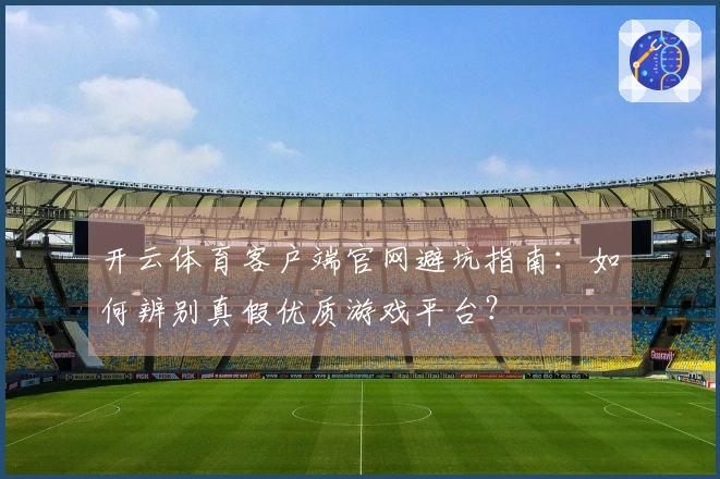 开云体育客户端官网避坑指南：如何辨别真假优质游戏平台？