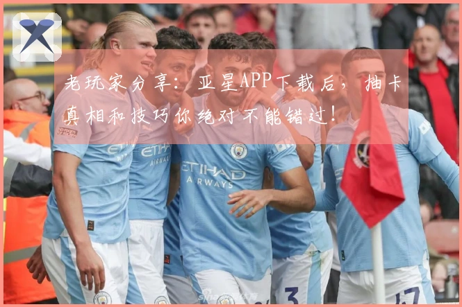 老玩家分享：亚星APP下载后，抽卡真相和技巧你绝对不能错过！