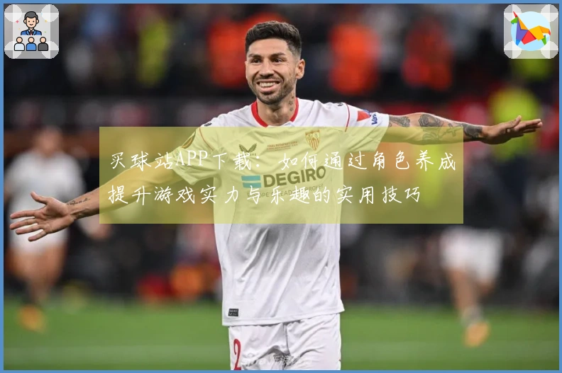 买球站APP下载：如何通过角色养成提升游戏实力与乐趣的实用技巧