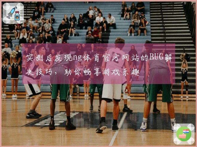 实测后发现ng体育官方网站的BUG解决技巧，助你畅享游戏乐趣