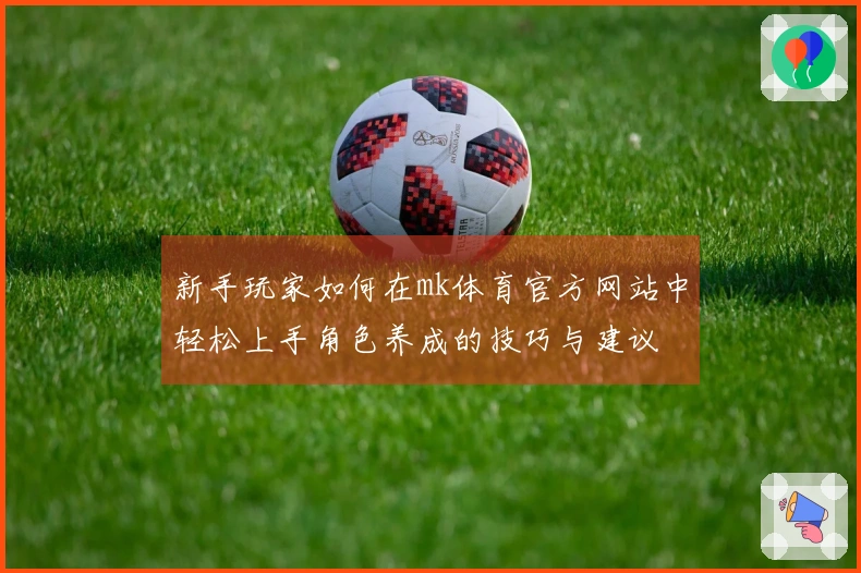 新手玩家如何在mk体育官方网站中轻松上手角色养成的技巧与建议