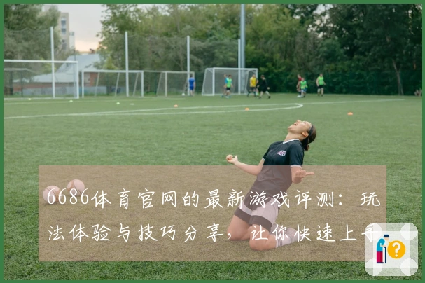 6686体育官网的最新游戏评测：玩法体验与技巧分享，让你快速上手！