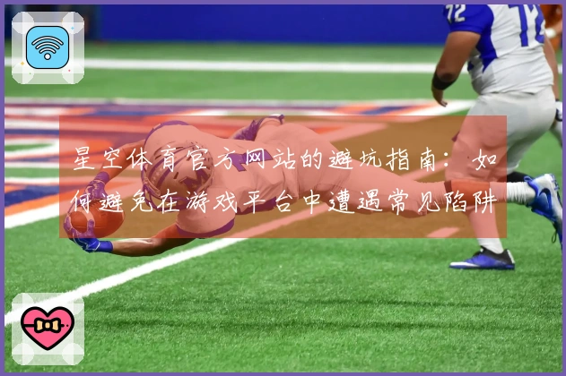 星空体育官方网站的避坑指南：如何避免在游戏平台中遭遇常见陷阱与问题