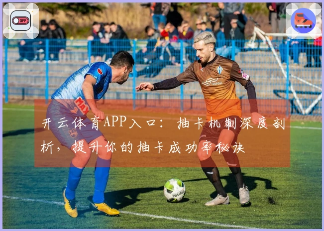 开云体育APP入口：抽卡机制深度剖析，提升你的抽卡成功率秘诀