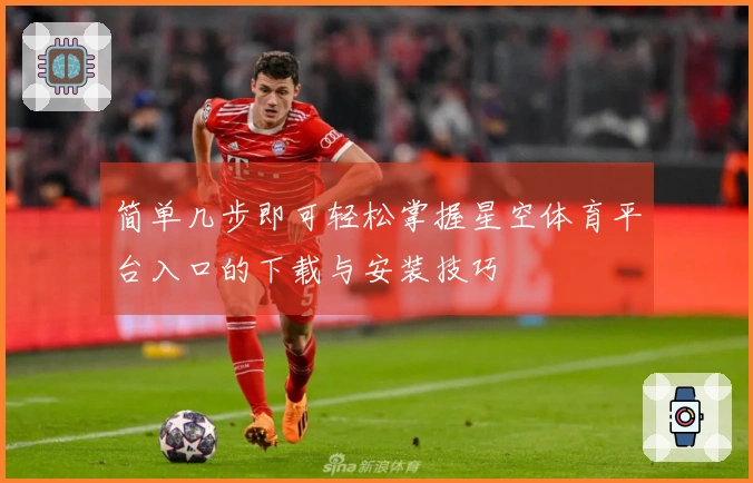 简单几步即可轻松掌握星空体育平台入口的下载与安装技巧