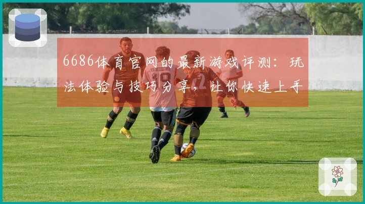 6686体育官网的最新游戏评测：玩法体验与技巧分享，让你快速上手！