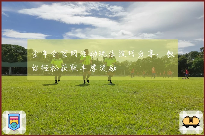 金年会官网活动玩法技巧分享,教你轻松获取丰厚奖励