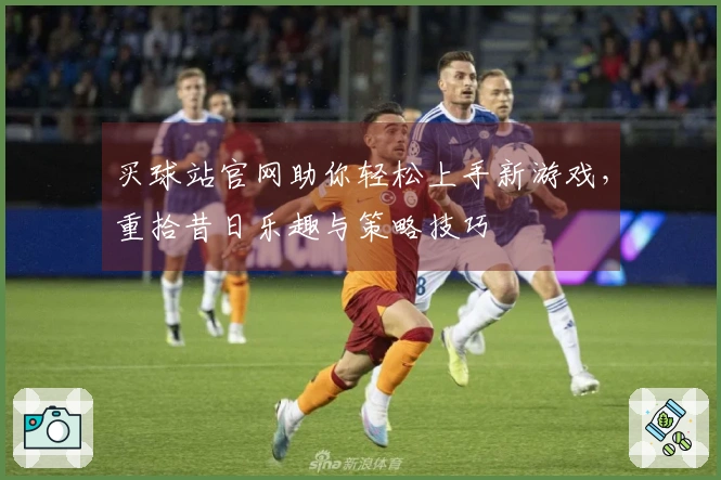 买球站官网助你轻松上手新游戏，重拾昔日乐趣与策略技巧
