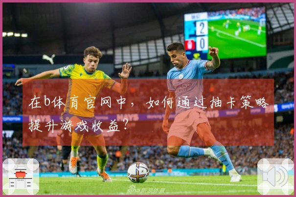 在b体育官网中，如何通过抽卡策略提升游戏收益？