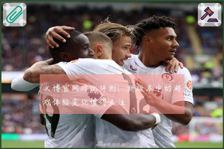 火博官网对比评测:新版本中的游戏体验变化值得关注