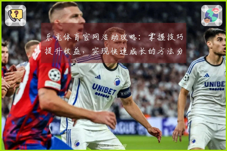 乐竞体育官网活动攻略：掌握技巧提升收益，实现快速成长的方法分享