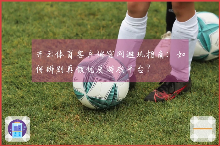 开云体育客户端官网避坑指南：如何辨别真假优质游戏平台？