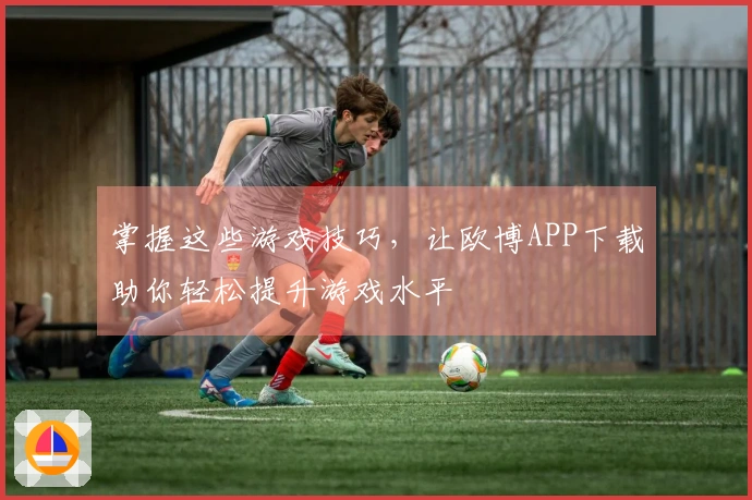 掌握这些游戏技巧，让欧博APP下载助你轻松提升游戏水平