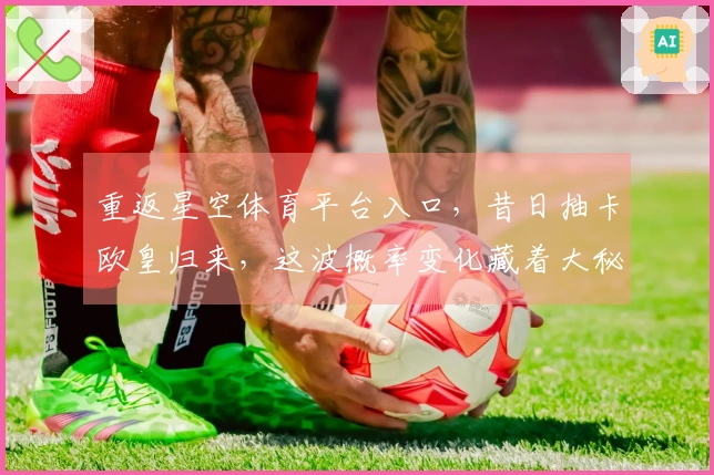 重返星空体育平台入口，昔日抽卡欧皇归来，这波概率变化藏着大秘密！