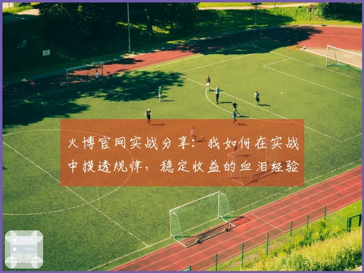 火博官网实战分享：我如何在实战中摸透规律，稳定收益的血泪经验