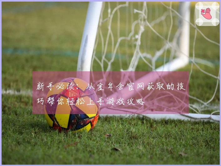 新手必读：从金年会官网获取的技巧帮你轻松上手游戏攻略